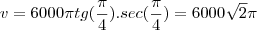 v=6000 \pi tg(\frac{\pi}{4}).sec (\frac{\pi}{4})=6000 \sqrt{2} \pi