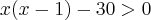 x(x - 1) - 30 > 0