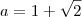 a=1+\sqrt{2} a=1+\sqrt{2}