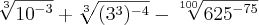 \sqrt[3]{{10}^{-3}} + \sqrt[3]{({3}^{3})^{-4}} - \sqrt[100]{{625}^{-75}}
