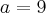 a = 9 a = 9