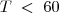 T \; < \; 60