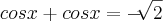 cosx + cosx = - \sqrt[]{2}