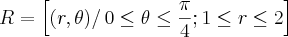 R = \left[ \left(r,\theta) \right/ 0\leq\theta\leq\frac{\pi}{4}; 1\leq r\leq 2 \right]