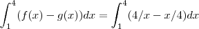 \int_{1}^{4} (f(x)- g(x)) dx = \int_{1}^{4} (4/x - x/4 )dx \int_{1}^{4} (f(x)- g(x)) dx = \int_{1}^{4} (4/x - x/4 )dx