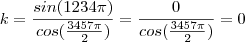 k=\frac{sin(1234\pi)}{cos(\frac{3457\pi}{2})}=\frac{0}{cos(\frac{3457\pi}{2})}=0