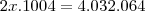 2x.1004=4.032.064 2x.1004=4.032.064
