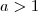 a > 1 a > 1