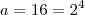a = 16 = 2^4