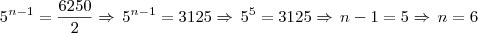 5^{n -1} = \frac{6250}{2} \Rightarrow \, 5^{n - 1} = 3125 \Rightarrow \, 5^5 = 3125 \Rightarrow \, n - 1 = 5 \Rightarrow \, n = 6 5^{n -1} = \frac{6250}{2} \Rightarrow \, 5^{n - 1} = 3125 \Rightarrow \, 5^5 = 3125 \Rightarrow \, n - 1 = 5 \Rightarrow \, n = 6