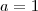 a = 1 a = 1