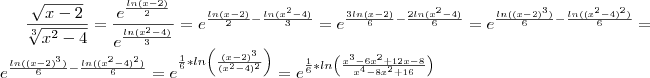 \frac{\sqrt{x-2}}{\sqrt[3]{x^2-4}} = \frac{{e}^{\frac{ln(x-2)}{2}}}{{e}^{\frac{ln(x^2-4)}{3}}} = {e}^{\frac{ln(x-2)}{2}-\frac{ln(x^2-4)}{3}}} = {e}^{\frac{3ln(x-2)}{6}-\frac{2ln(x^2-4)}{6}}} = {e}^{\frac{ln((x-2)^3)}{6}-\frac{ln((x^2-4)^2)}{6}} = e^{\frac{ln((x-2)^3)}{6}-\frac{ln((x^2-4)^2)}{6}} = e^{\frac{1}{6}*ln\left(\frac{(x-2)^3}{(x^2-4)^2}\right)} = e^{\frac{1}{6}*ln\left(\frac{x^3 - 6x^2 + 12x - 8}{x^4-8x^2 + 16}\right)}