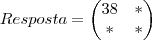 Resposta =
\begin{pmatrix}
38 & * \\
* & *
\end{pmatrix} Resposta =
\begin{pmatrix}
38 & * \\
* & *
\end{pmatrix}