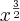 {x}^{\frac{3}{2}} {x}^{\frac{3}{2}}