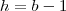 h = b - 1