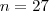 n=27